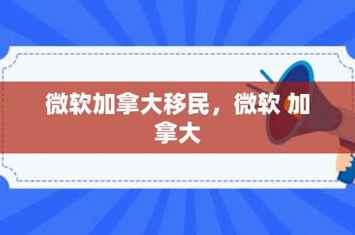 微软加拿大移民，微软 加拿大