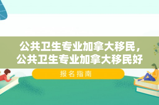 公共卫生专业加拿大移民，公共卫生专业加拿大移民好吗