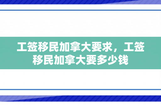 工签移民加拿大要求，工签移民加拿大要多少钱