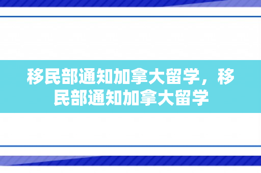移民部通知加拿大留学，移民部通知加拿大留学
