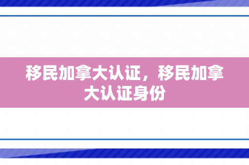 移民加拿大认证，移民加拿大认证身份