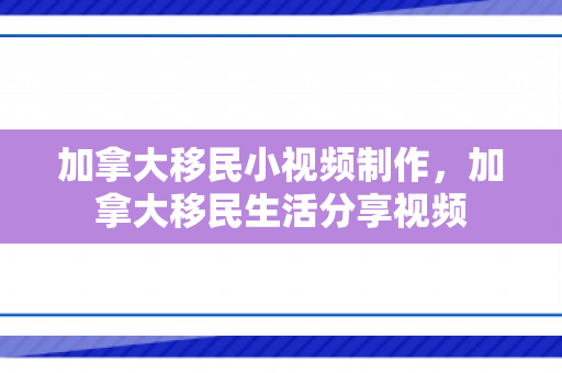 加拿大移民小视频制作，加拿大移民生活分享视频