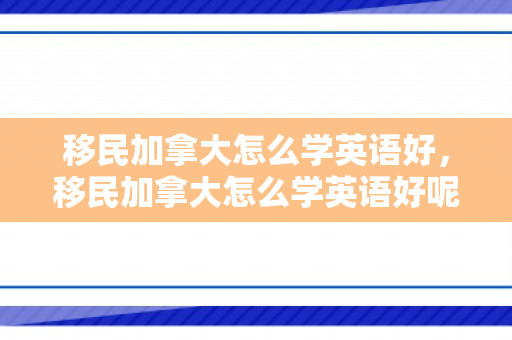 移民加拿大怎么学英语好，移民加拿大怎么学英语好呢