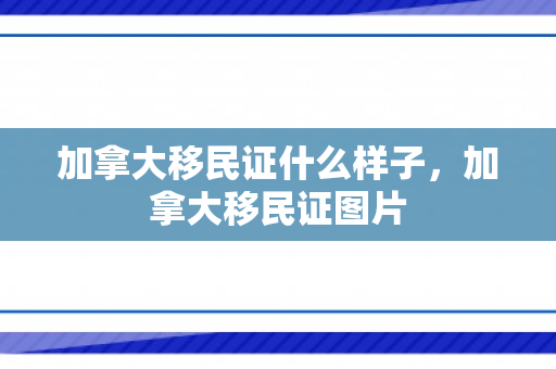 加拿大移民证什么样子，加拿大移民证图片