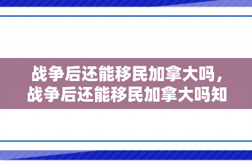 战争后还能移民加拿大吗，战争后还能移民加拿大吗知乎