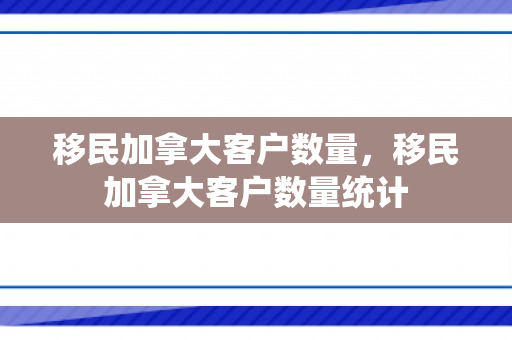 移民加拿大客户数量，移民加拿大客户数量统计