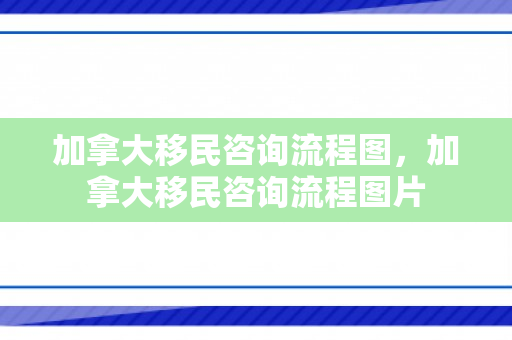 加拿大移民咨询流程图，加拿大移民咨询流程图片