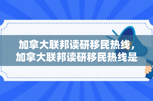 加拿大联邦读研移民热线，加拿大联邦读研移民热线是多少