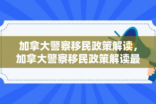 加拿大警察移民政策解读，加拿大警察移民政策解读最新