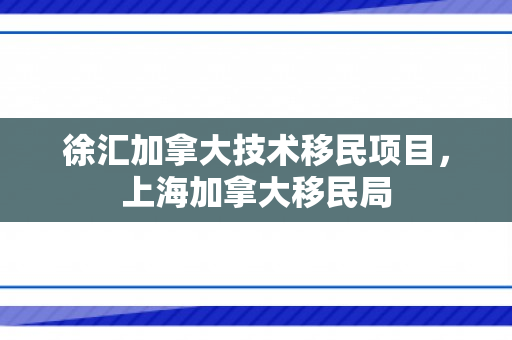 徐汇加拿大技术移民项目，上海加拿大移民局