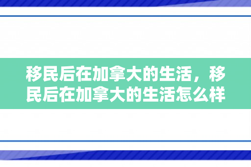 移民后在加拿大的生活，移民后在加拿大的生活怎么样