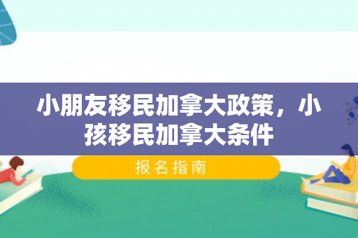 小朋友移民加拿大政策，小孩移民加拿大条件