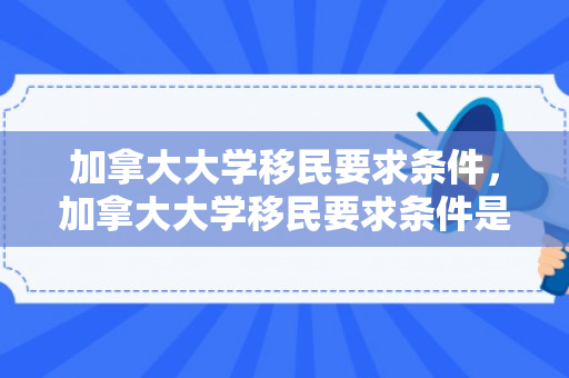 加拿大大学移民要求条件，加拿大大学移民要求条件是什么