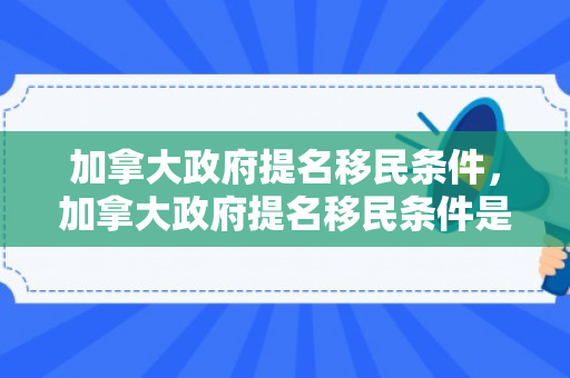 加拿大政府提名移民条件，加拿大政府提名移民条件是什么