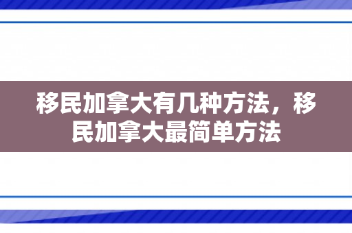 移民加拿大有几种方法，移民加拿大最简单方法