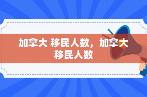 加拿大 移民人数，加拿大移民人数