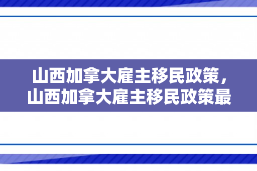 山西加拿大雇主移民政策，山西加拿大雇主移民政策最新