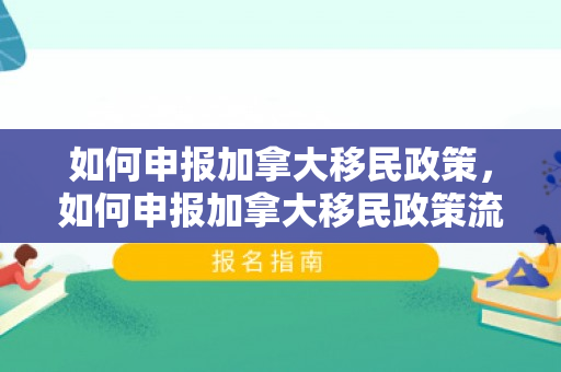 如何申报加拿大移民政策，如何申报加拿大移民政策流程