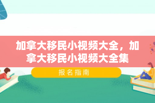 加拿大移民小视频大全，加拿大移民小视频大全集