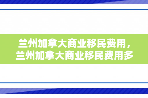 兰州加拿大商业移民费用，兰州加拿大商业移民费用多少