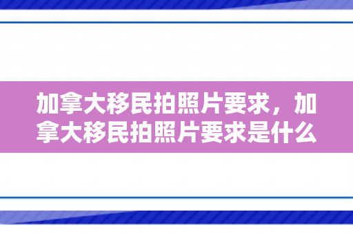 加拿大移民拍照片要求，加拿大移民拍照片要求是什么