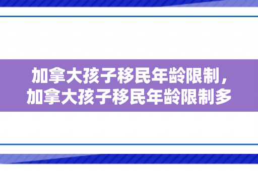 加拿大孩子移民年龄限制，加拿大孩子移民年龄限制多大