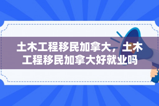 土木工程移民加拿大，土木工程移民加拿大好就业吗