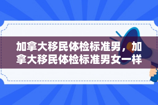 加拿大移民体检标准男，加拿大移民体检标准男女一样吗
