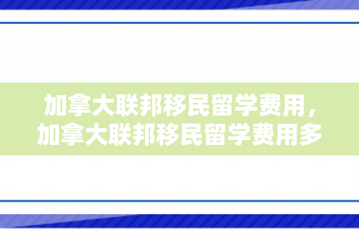 加拿大联邦移民留学费用，加拿大联邦移民留学费用多少