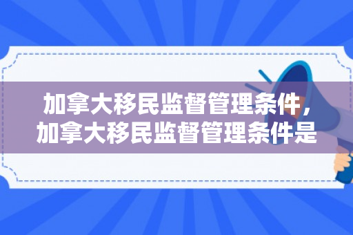 加拿大移民监督管理条件，加拿大移民监督管理条件是什么
