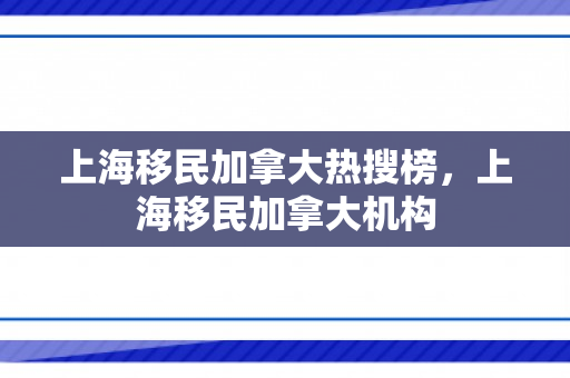 上海移民加拿大热搜榜，上海移民加拿大机构