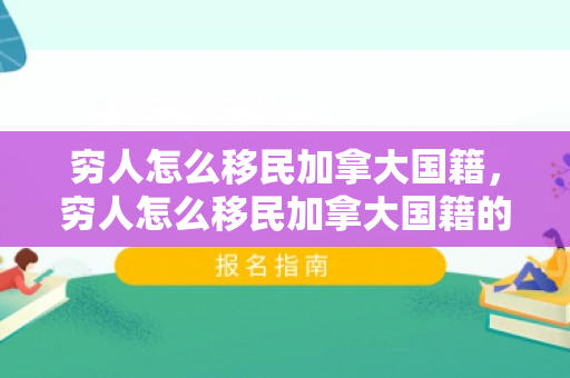 穷人怎么移民加拿大国籍，穷人怎么移民加拿大国籍的