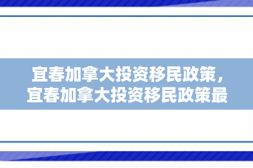 宜春加拿大投资移民政策，宜春加拿大投资移民政策最新