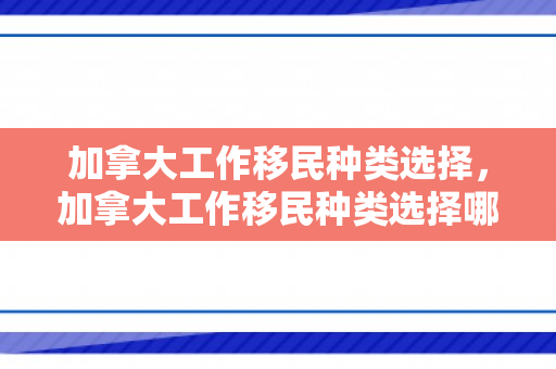 加拿大工作移民种类选择，加拿大工作移民种类选择哪个
