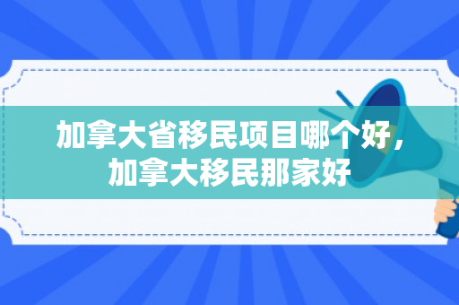 加拿大省移民项目哪个好，加拿大移民那家好