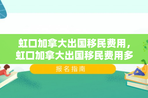虹口加拿大出国移民费用，虹口加拿大出国移民费用多少