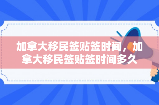 加拿大移民签贴签时间，加拿大移民签贴签时间多久