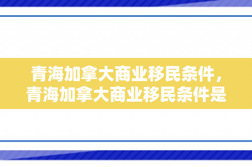 青海加拿大商业移民条件，青海加拿大商业移民条件是什么