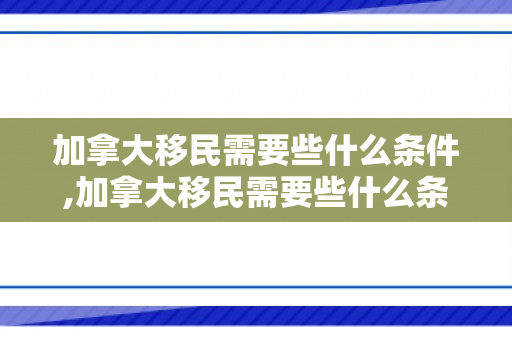 加拿大移民需要些什么条件,加拿大移民需要些什么条件呢