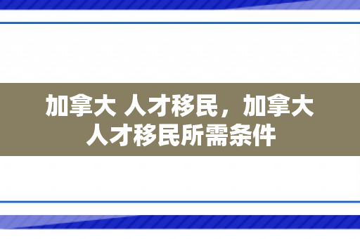 加拿大 人才移民，加拿大人才移民所需条件