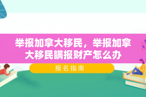 举报加拿大移民，举报加拿大移民瞒报财产怎么办