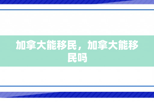 加拿大能移民，加拿大能移民吗