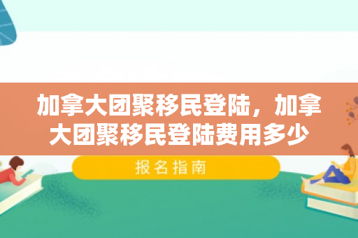 加拿大团聚移民登陆，加拿大团聚移民登陆费用多少