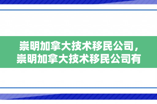 崇明加拿大技术移民公司，崇明加拿大技术移民公司有哪些