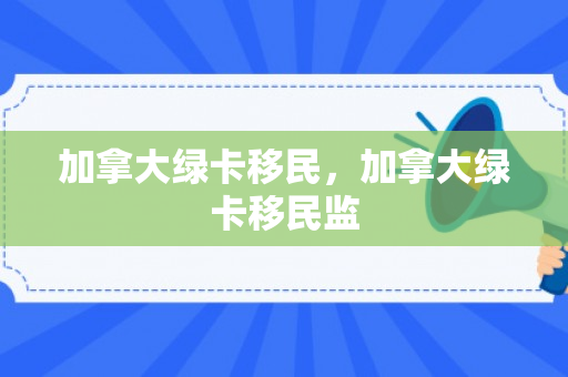加拿大绿卡移民，加拿大绿卡移民监