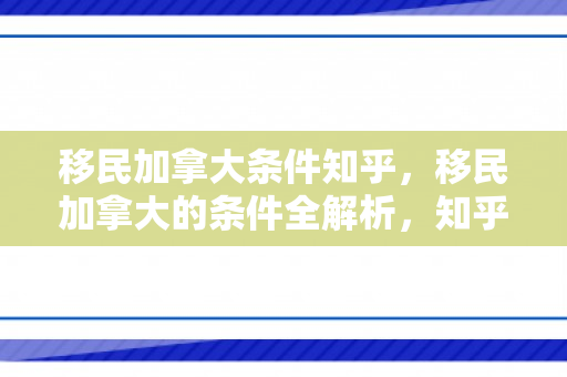 移民加拿大条件知乎，移民加拿大的条件全解析，知乎热议与实用指南
