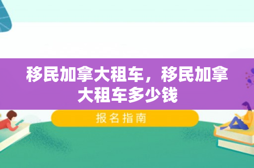 移民加拿大租车，移民加拿大租车多少钱