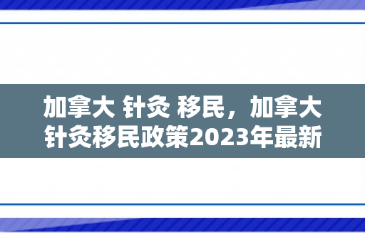 加拿大 针灸 移民，加拿大针灸移民政策2023年最新消息