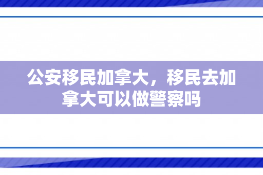 公安移民加拿大，移民去加拿大可以做警察吗