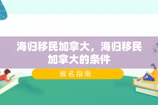 海归移民加拿大，海归移民加拿大的条件